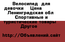Велосипед  для девочки  › Цена ­ 5 000 - Ленинградская обл. Спортивные и туристические товары » Другое   